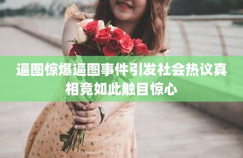 逼图惊爆逼图事件引发社会热议真相竟如此触目惊心