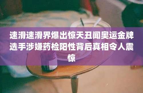 速滑速滑界爆出惊天丑闻奥运金牌选手涉嫌药检阳性背后真相令人震惊