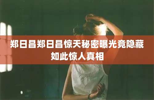 郑日昌郑日昌惊天秘密曝光竟隐藏如此惊人真相