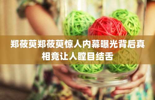 郑莜萸郑莜萸惊人内幕曝光背后真相竟让人瞠目结舌