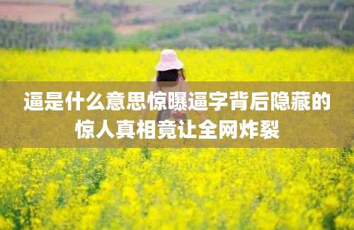 逼是什么意思惊曝逼字背后隐藏的惊人真相竟让全网炸裂