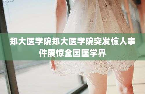 郑大医学院郑大医学院突发惊人事件震惊全国医学界