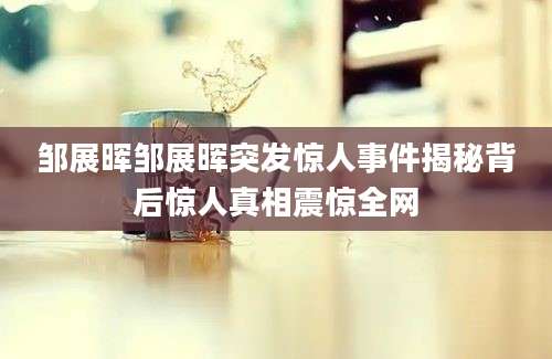 邹展晖邹展晖突发惊人事件揭秘背后惊人真相震惊全网