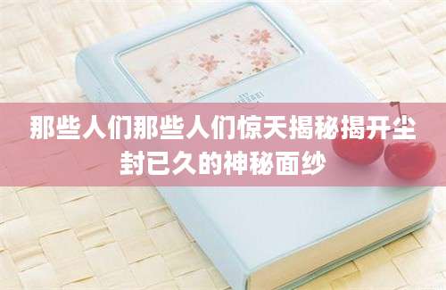 那些人们那些人们惊天揭秘揭开尘封已久的神秘面纱