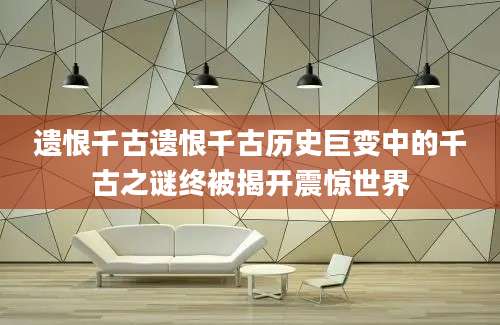 遗恨千古遗恨千古历史巨变中的千古之谜终被揭开震惊世界