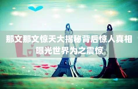那文那文惊天大揭秘背后惊人真相曝光世界为之震惊
