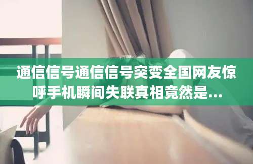 通信信号通信信号突变全国网友惊呼手机瞬间失联真相竟然是...