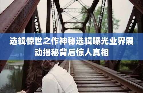 选辑惊世之作神秘选辑曝光业界震动揭秘背后惊人真相