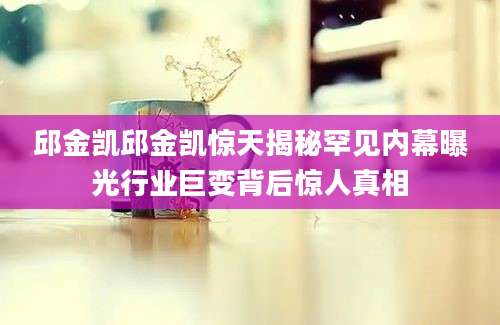 邱金凯邱金凯惊天揭秘罕见内幕曝光行业巨变背后惊人真相