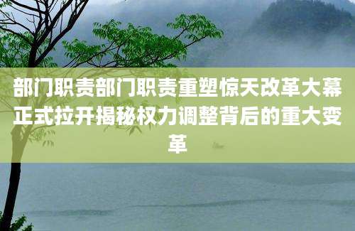 部门职责部门职责重塑惊天改革大幕正式拉开揭秘权力调整背后的重大变革