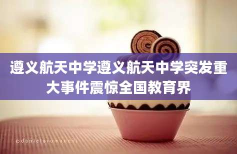 遵义航天中学遵义航天中学突发重大事件震惊全国教育界
