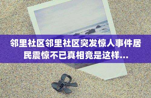 邻里社区邻里社区突发惊人事件居民震惊不已真相竟是这样...