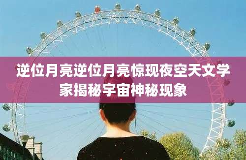 逆位月亮逆位月亮惊现夜空天文学家揭秘宇宙神秘现象