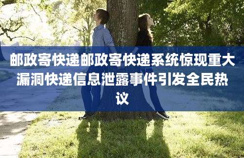 邮政寄快递邮政寄快递系统惊现重大漏洞快递信息泄露事件引发全民热议