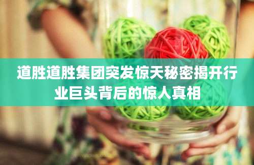 道胜道胜集团突发惊天秘密揭开行业巨头背后的惊人真相