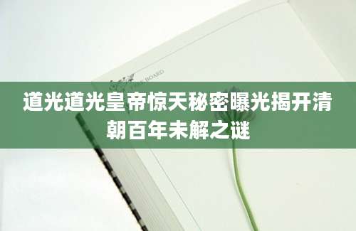 道光道光皇帝惊天秘密曝光揭开清朝百年未解之谜