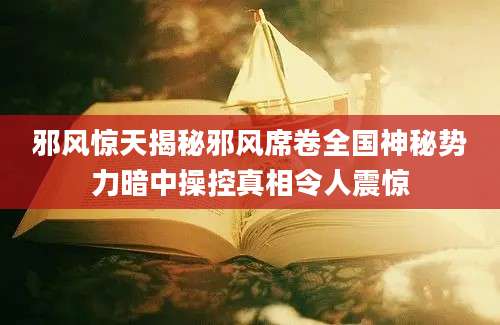 邪风惊天揭秘邪风席卷全国神秘势力暗中操控真相令人震惊