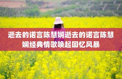 逝去的诺言陈慧娴逝去的诺言陈慧娴经典情歌唤起回忆风暴