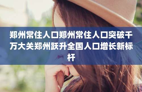郑州常住人口郑州常住人口突破千万大关郑州跃升全国人口增长新标杆
