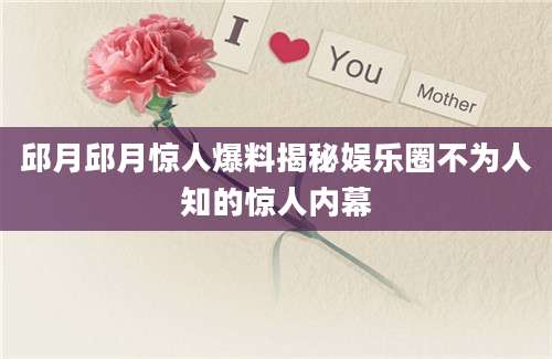 邱月邱月惊人爆料揭秘娱乐圈不为人知的惊人内幕