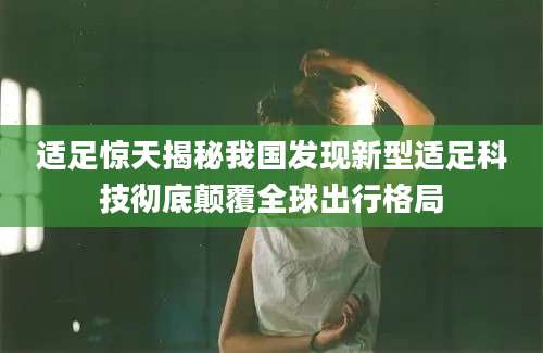 适足惊天揭秘我国发现新型适足科技彻底颠覆全球出行格局