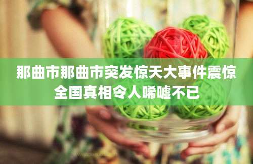 那曲市那曲市突发惊天大事件震惊全国真相令人唏嘘不已