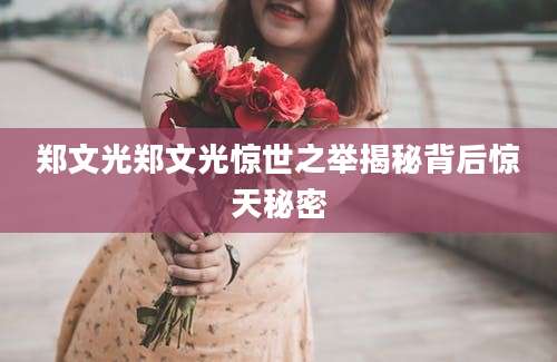 郑文光郑文光惊世之举揭秘背后惊天秘密