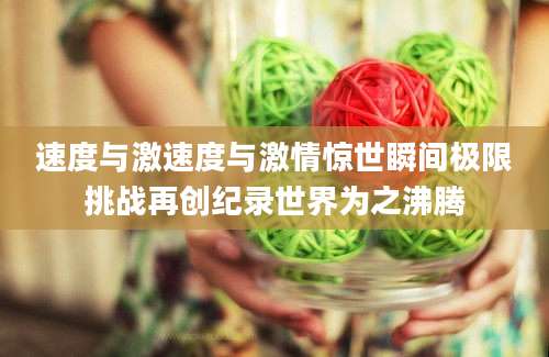 速度与激速度与激情惊世瞬间极限挑战再创纪录世界为之沸腾