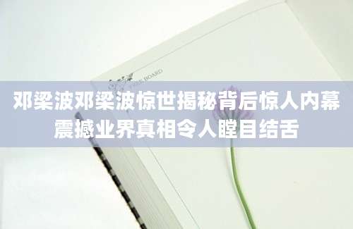 邓梁波邓梁波惊世揭秘背后惊人内幕震撼业界真相令人瞠目结舌