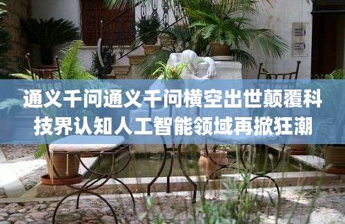通义千问通义千问横空出世颠覆科技界认知人工智能领域再掀狂潮