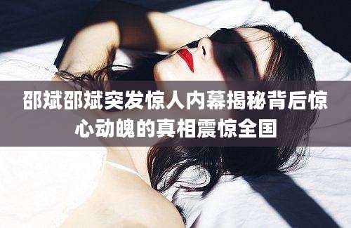 邵斌邵斌突发惊人内幕揭秘背后惊心动魄的真相震惊全国