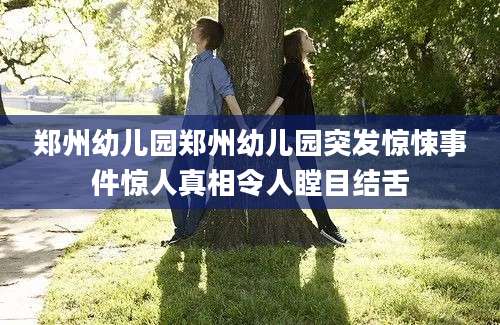 郑州幼儿园郑州幼儿园突发惊悚事件惊人真相令人瞠目结舌