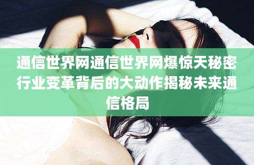 通信世界网通信世界网爆惊天秘密行业变革背后的大动作揭秘未来通信格局