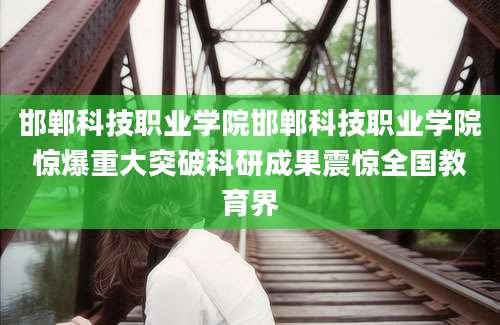 邯郸科技职业学院邯郸科技职业学院惊爆重大突破科研成果震惊全国教育界