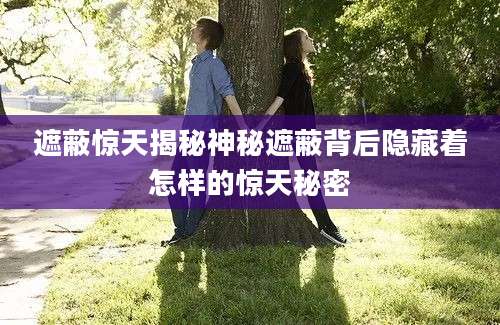 遮蔽惊天揭秘神秘遮蔽背后隐藏着怎样的惊天秘密