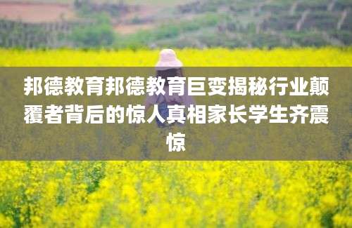 邦德教育邦德教育巨变揭秘行业颠覆者背后的惊人真相家长学生齐震惊