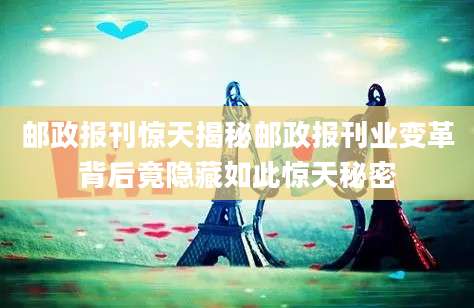 邮政报刊惊天揭秘邮政报刊业变革背后竟隐藏如此惊天秘密