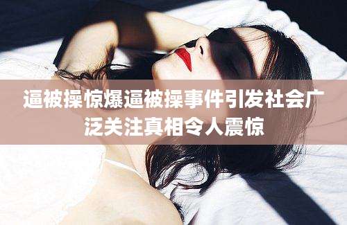 逼被操惊爆逼被操事件引发社会广泛关注真相令人震惊
