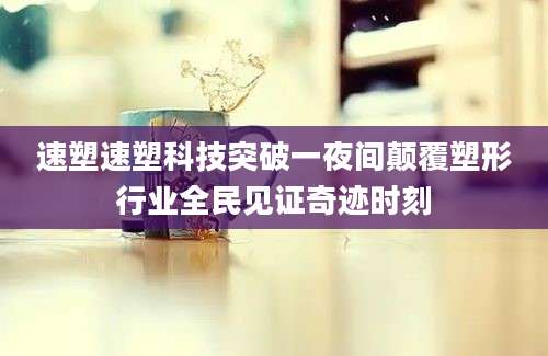 速塑速塑科技突破一夜间颠覆塑形行业全民见证奇迹时刻