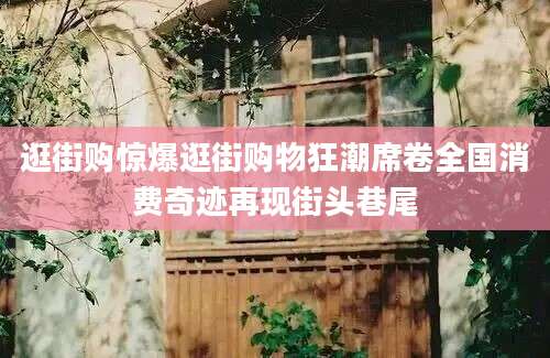 逛街购惊爆逛街购物狂潮席卷全国消费奇迹再现街头巷尾