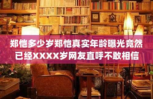 郑恺多少岁郑恺真实年龄曝光竟然已经XXXX岁网友直呼不敢相信