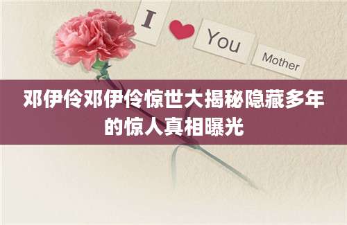 邓伊伶邓伊伶惊世大揭秘隐藏多年的惊人真相曝光