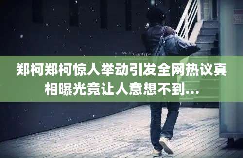 郑柯郑柯惊人举动引发全网热议真相曝光竟让人意想不到...