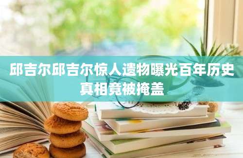 邱吉尔邱吉尔惊人遗物曝光百年历史真相竟被掩盖