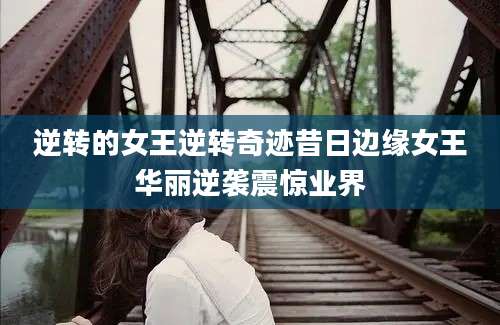 逆转的女王逆转奇迹昔日边缘女王华丽逆袭震惊业界