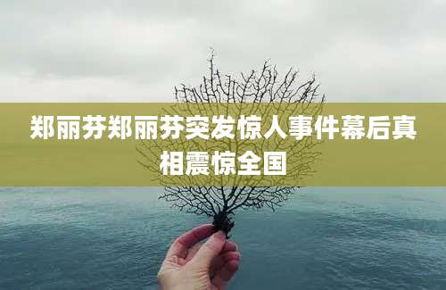郑丽芬郑丽芬突发惊人事件幕后真相震惊全国