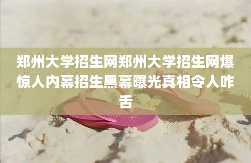 郑州大学招生网郑州大学招生网爆惊人内幕招生黑幕曝光真相令人咋舌