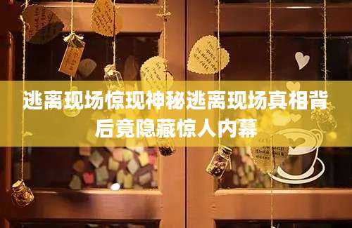 逃离现场惊现神秘逃离现场真相背后竟隐藏惊人内幕