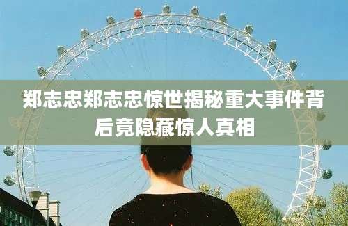 郑志忠郑志忠惊世揭秘重大事件背后竟隐藏惊人真相