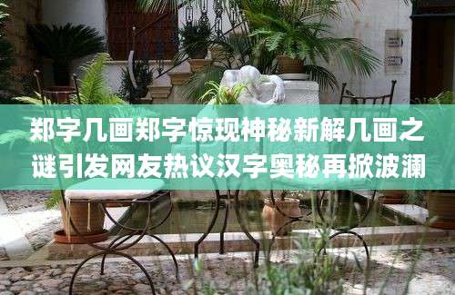 郑字几画郑字惊现神秘新解几画之谜引发网友热议汉字奥秘再掀波澜